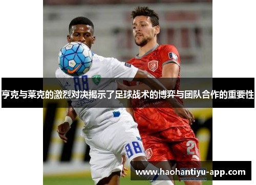 亨克与莱克的激烈对决揭示了足球战术的博弈与团队合作的重要性