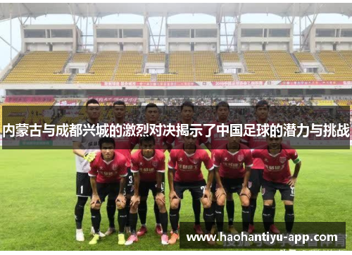 内蒙古与成都兴城的激烈对决揭示了中国足球的潜力与挑战