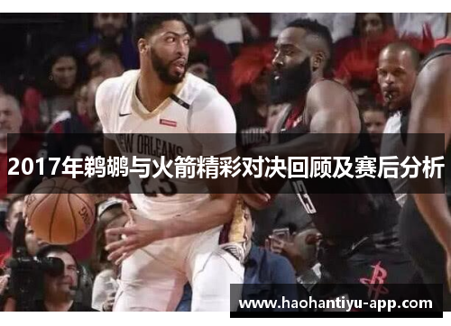 2017年鹈鹕与火箭精彩对决回顾及赛后分析